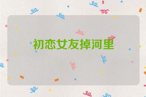初恋女友掉河里