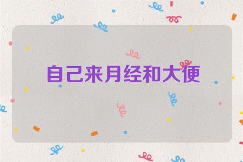 自己来月经和大便