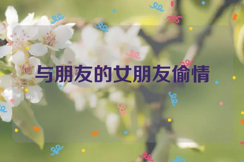 与朋友的女朋友偷情