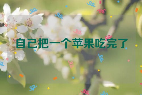 自己把一个苹果吃完了