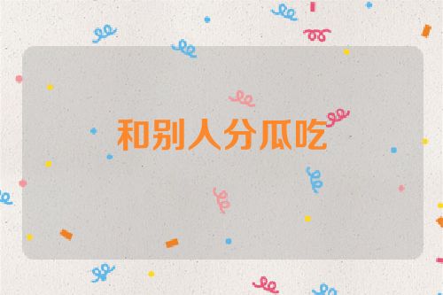 和别人分瓜吃