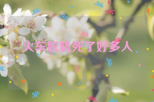 火车脱轨死了好多人