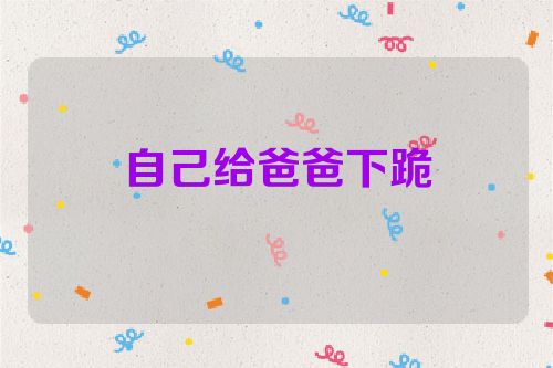 自己给爸爸下跪