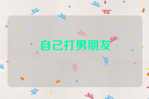 自己打男朋友