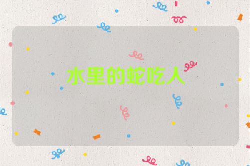 水里的蛇吃人