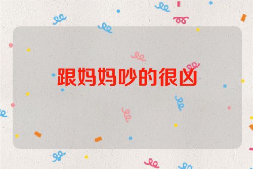 跟妈妈吵的很凶